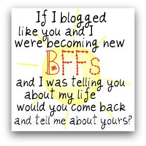 If I blogged like you and I were becoming new BFFs and I was telling you about my life, would you come back and tell me about yours?